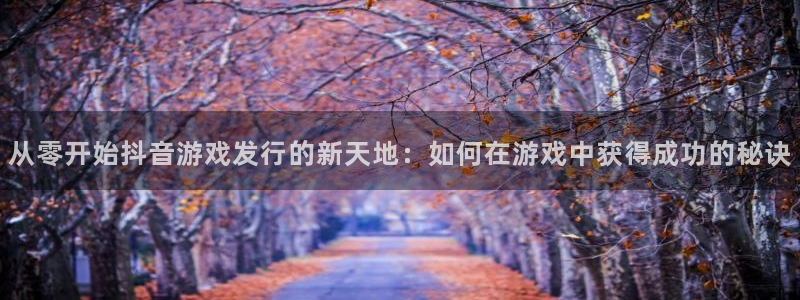pp电子官网的奇趣腾讯是真的吗知乎：从零开始抖音游戏发行的新天地：如何在游戏中获得成功的秘诀