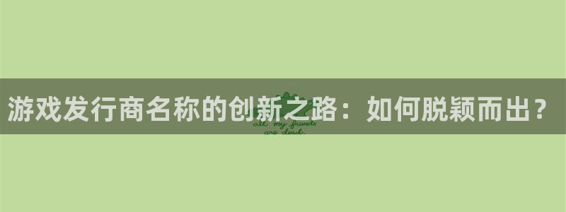 pp电子怪兽：游戏发行商名称的创新之路：如何脱颖而出？