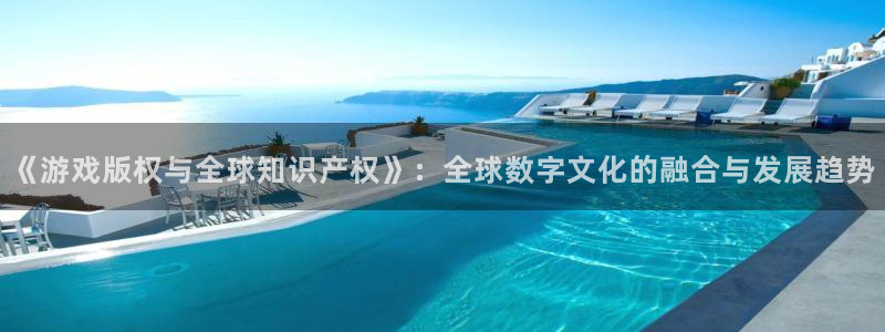 pp电子官网登录注册失败怎么回事：《游戏版权与全球知识产权》：全球数字文化的融合与发展趋势