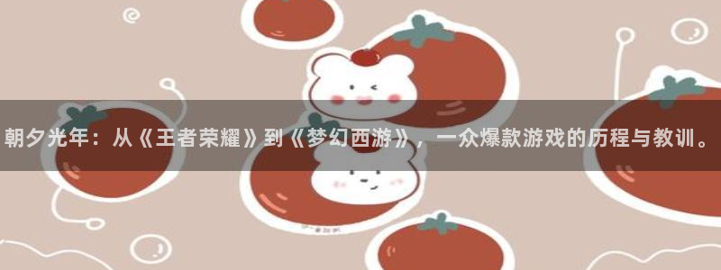 pp电子官网的奇趣腾讯是真的吗吗：朝夕光年：从《王者荣耀》到《梦幻西游》，一众爆款游戏的历程与教训。