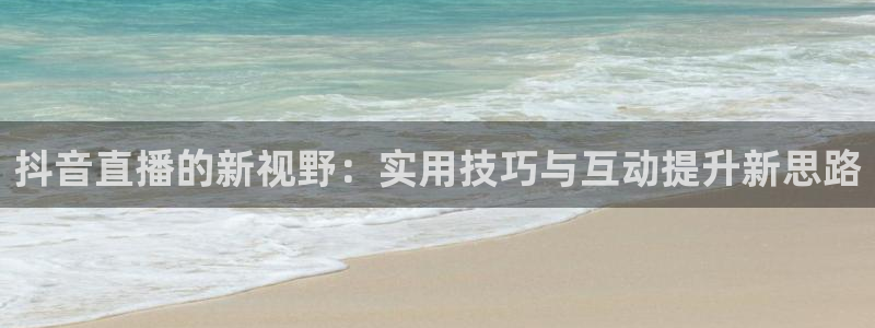 飞速nba直播在线观看：抖音直播的新视野：实用技巧与互动提升新思路