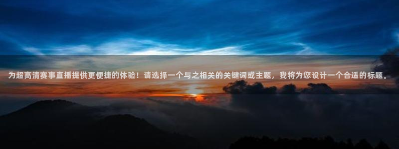 飞速体育足球直播免费观看：为超高清赛事直播提供更便捷的体验！请选择一个与之相关的关键词或主题，我将为您设计一个合适的标题。