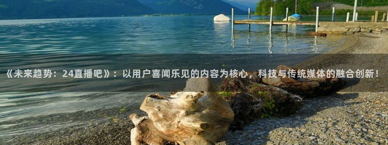 飞速极速体育直播：《未来趋势：24直播吧》：以用户喜闻乐见的内容为核心，科技与传统媒体的融合创新！